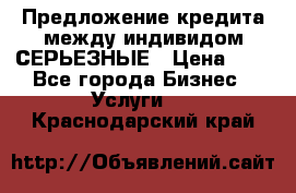 Предложение кредита между индивидом СЕРЬЕЗНЫЕ › Цена ­ 0 - Все города Бизнес » Услуги   . Краснодарский край